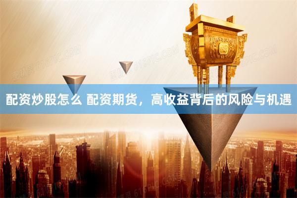 配资炒股怎么 配资期货，高收益背后的风险与机遇
