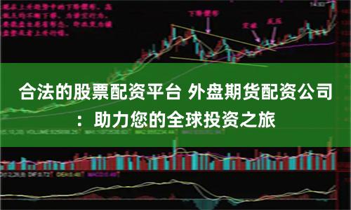 合法的股票配资平台 外盘期货配资公司：助力您的全球投资之旅