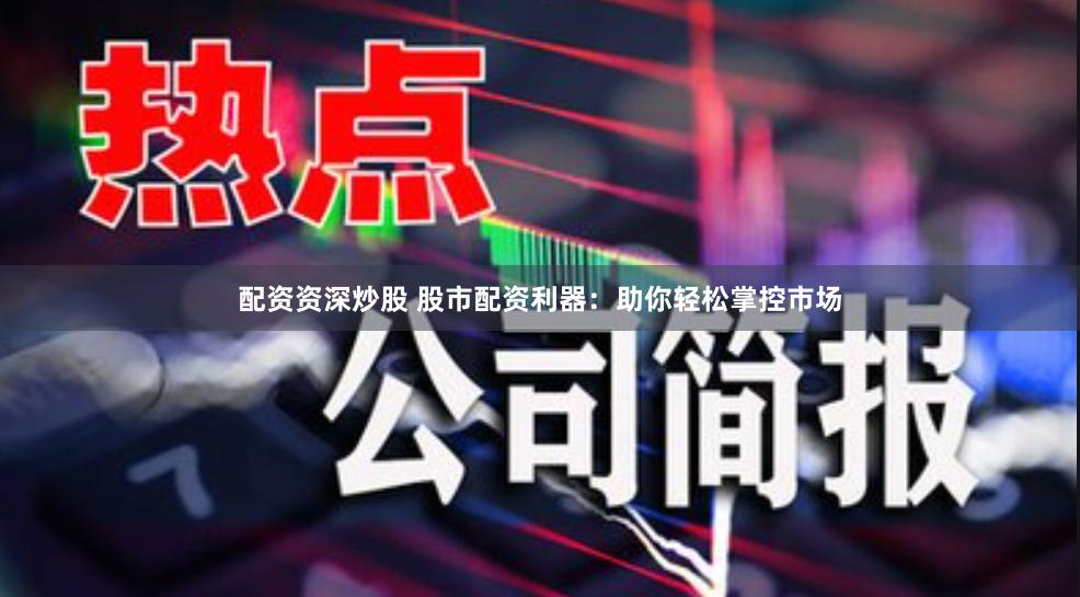配资资深炒股 股市配资利器：助你轻松掌控市场