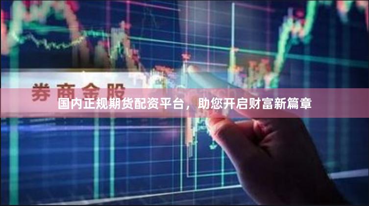 国内正规期货配资平台，助您开启财富新篇章