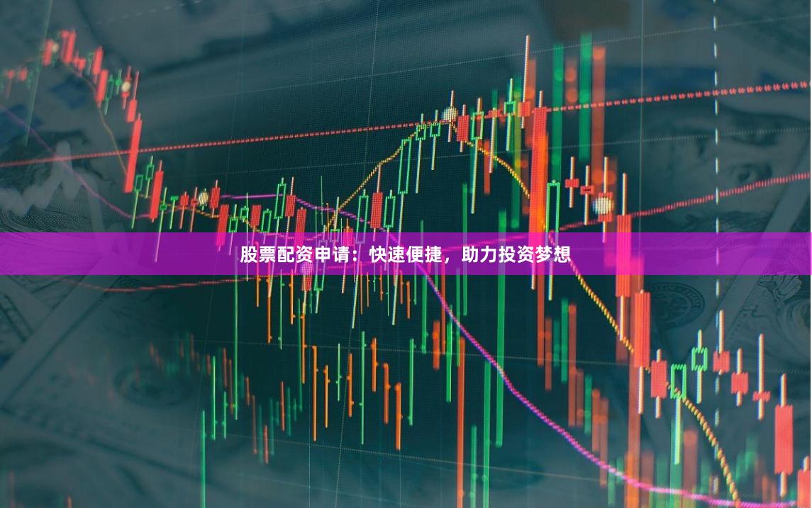 股票配资申请：快速便捷，助力投资梦想