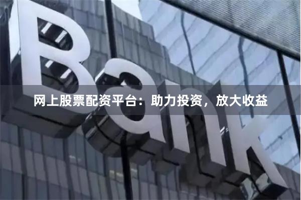 网上股票配资平台：助力投资，放大收益