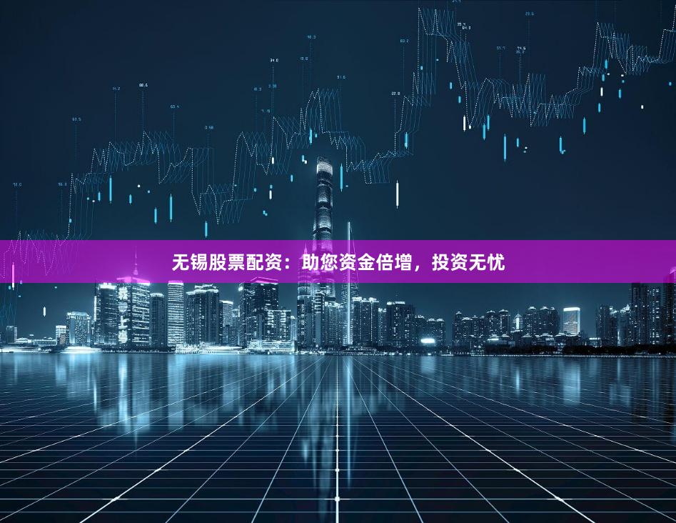 无锡股票配资：助您资金倍增，投资无忧