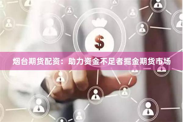 烟台期货配资：助力资金不足者掘金期货市场