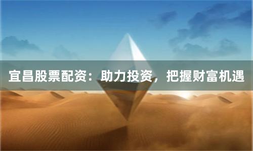 宜昌股票配资：助力投资，把握财富机遇