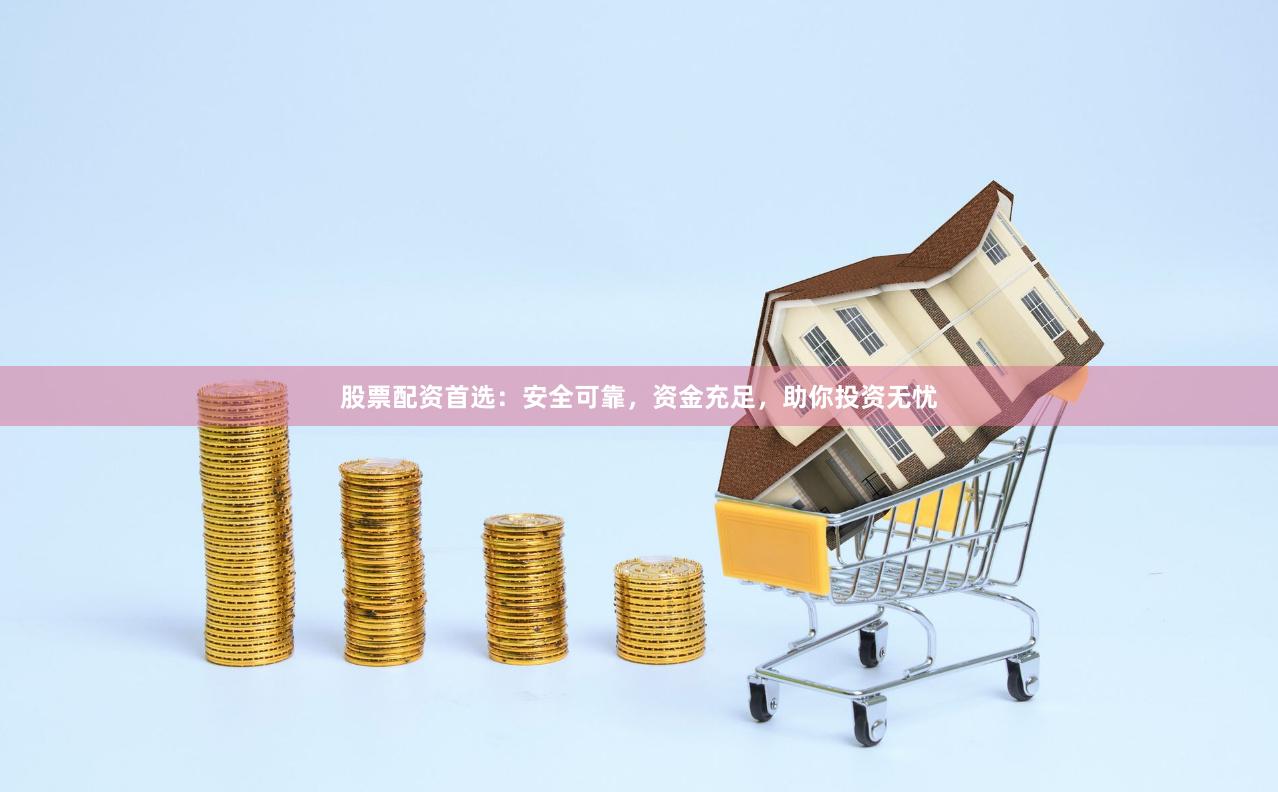股票配资首选：安全可靠，资金充足，助你投资无忧