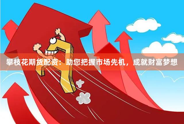 攀枝花期货配资：助您把握市场先机，成就财富梦想