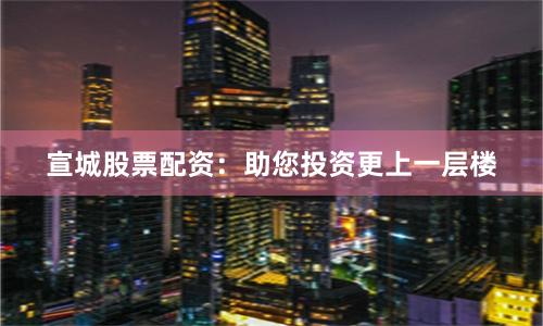 宣城股票配资：助您投资更上一层楼