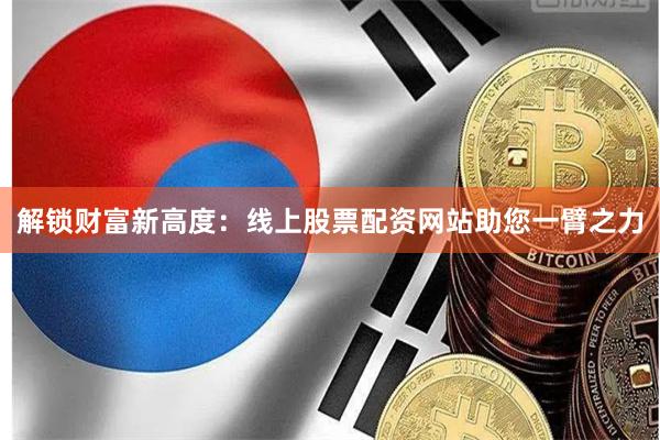 解锁财富新高度：线上股票配资网站助您一臂之力