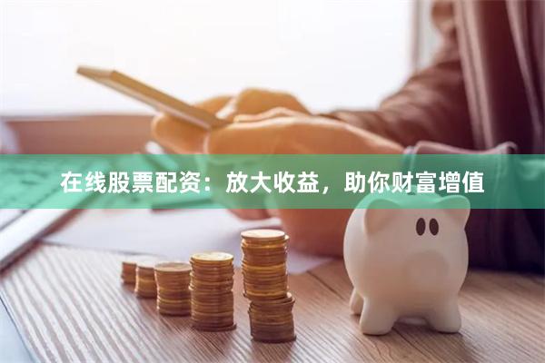 在线股票配资：放大收益，助你财富增值