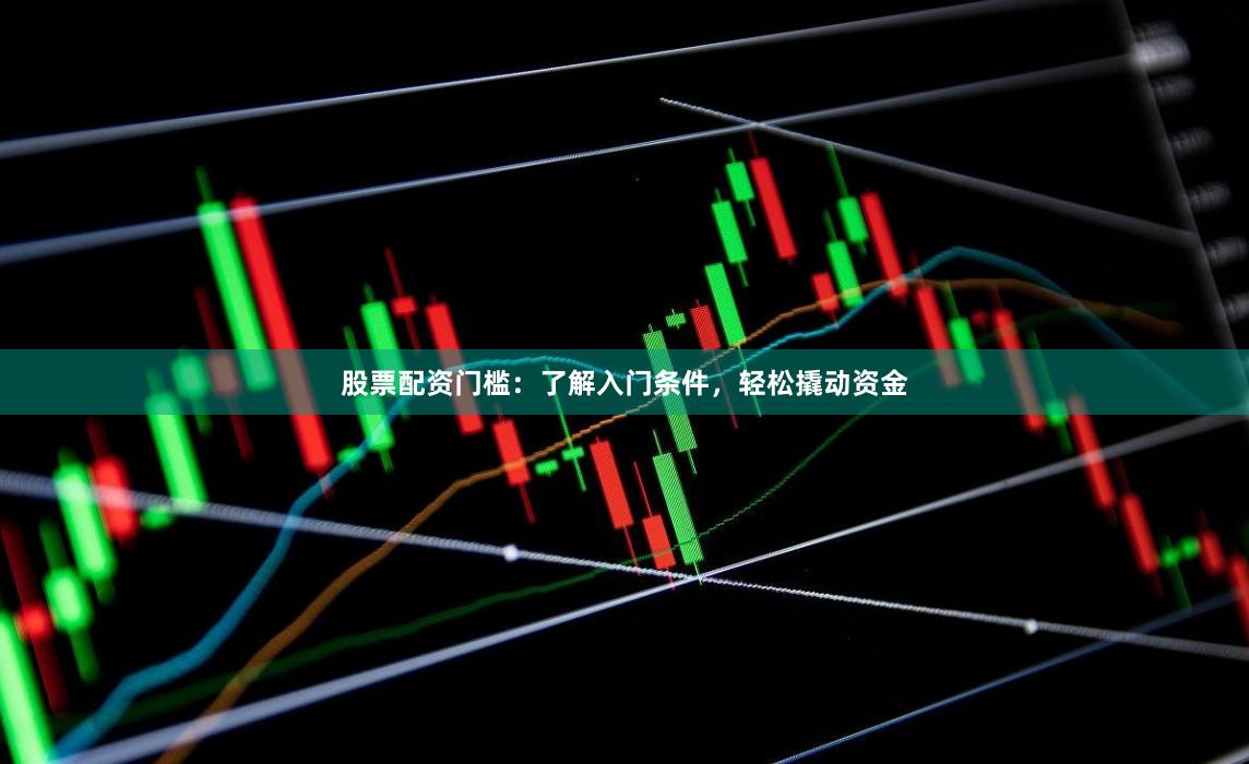 股票配资门槛：了解入门条件，轻松撬动资金