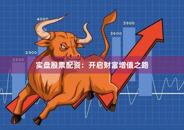实盘股票配资：开启财富增值之路