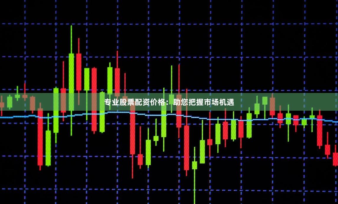 专业股票配资价格：助您把握市场机遇
