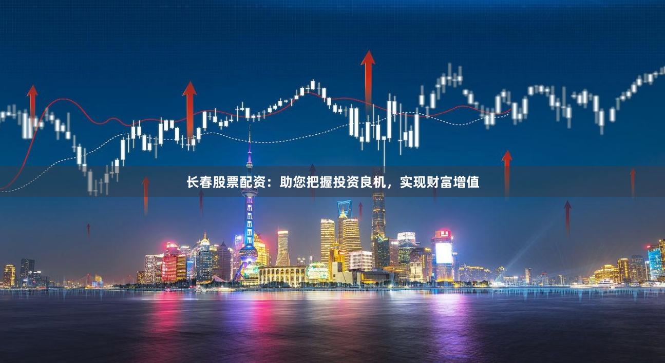 长春股票配资：助您把握投资良机，实现财富增值