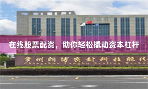 在线股票配资，助你轻松撬动资本杠杆