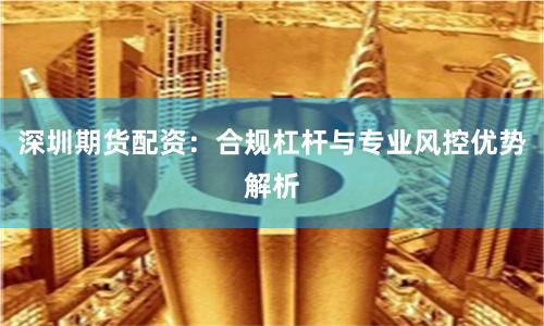 深圳期货配资：合规杠杆与专业风控优势解析