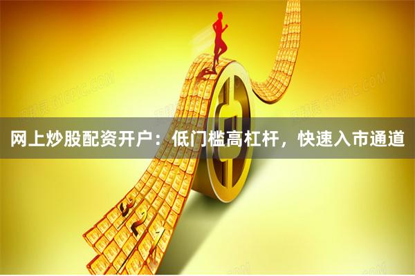 网上炒股配资开户：低门槛高杠杆，快速入市通道