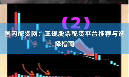 国内配资网：正规股票配资平台推荐与选择指南