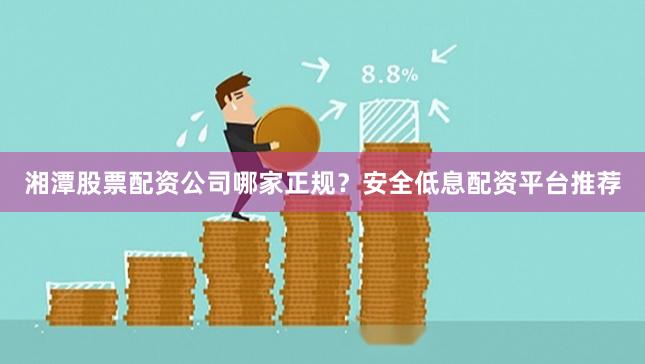 湘潭股票配资公司哪家正规？安全低息配资平台推荐