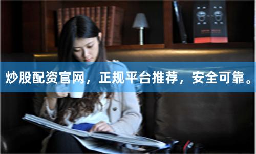 炒股配资官网，正规平台推荐，安全可靠。