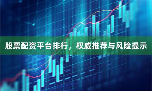 股票配资平台排行，权威推荐与风险提示