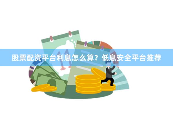 股票配资平台利息怎么算？低息安全平台推荐