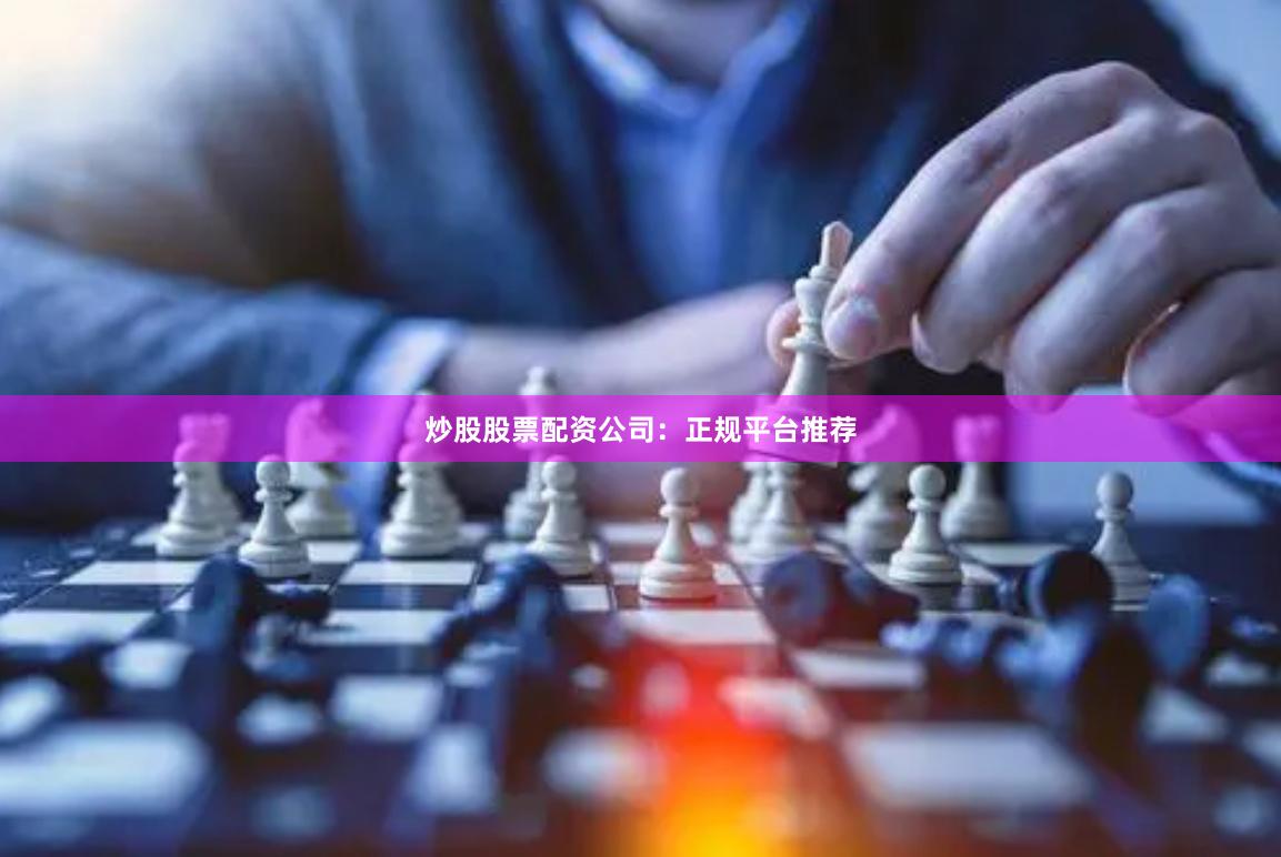 炒股股票配资公司：正规平台推荐