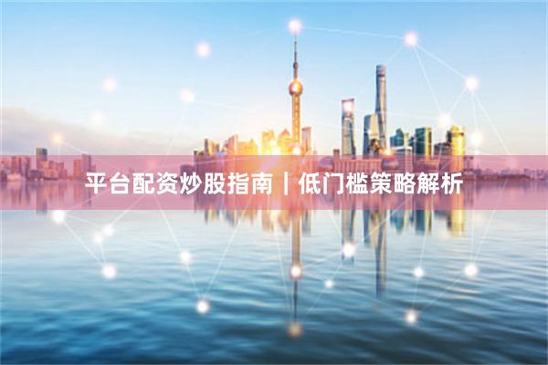 平台配资炒股指南｜低门槛策略解析