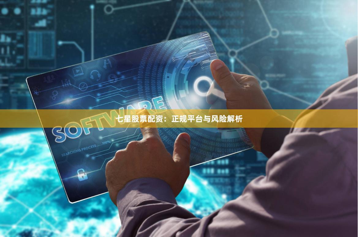 七星股票配资：正规平台与风险解析