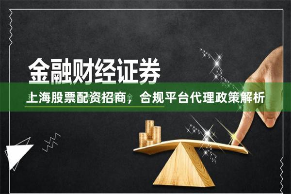 上海股票配资招商，合规平台代理政策解析
