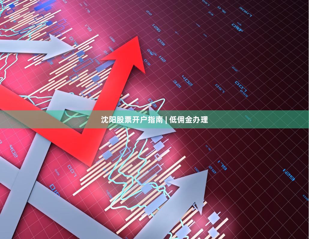 沈阳股票开户指南 | 低佣金办理