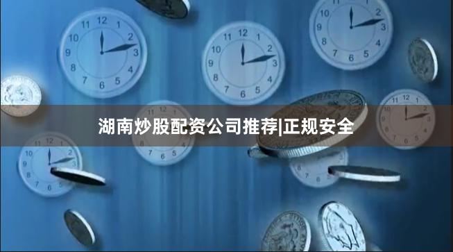 湖南炒股配资公司推荐|正规安全