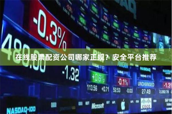 在线股票配资公司哪家正规？安全平台推荐