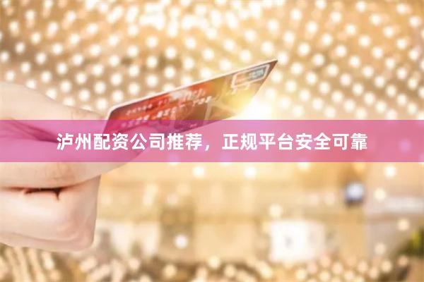 泸州配资公司推荐，正规平台安全可靠