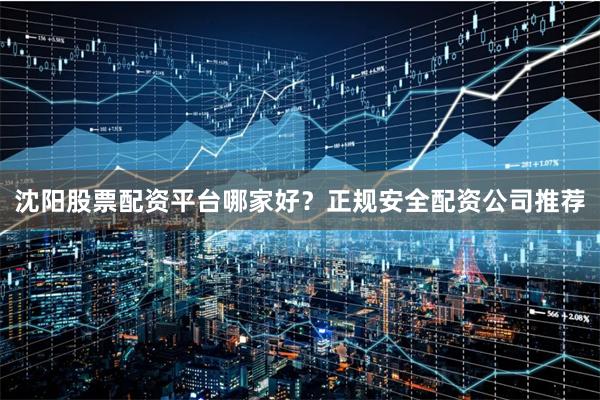 沈阳股票配资平台哪家好？正规安全配资公司推荐