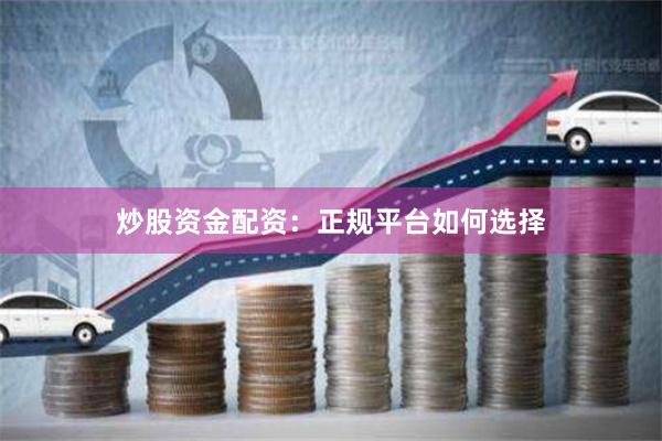炒股资金配资：正规平台如何选择