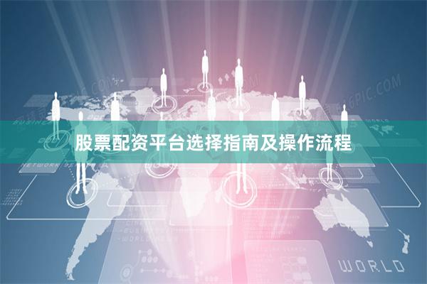 股票配资平台选择指南及操作流程