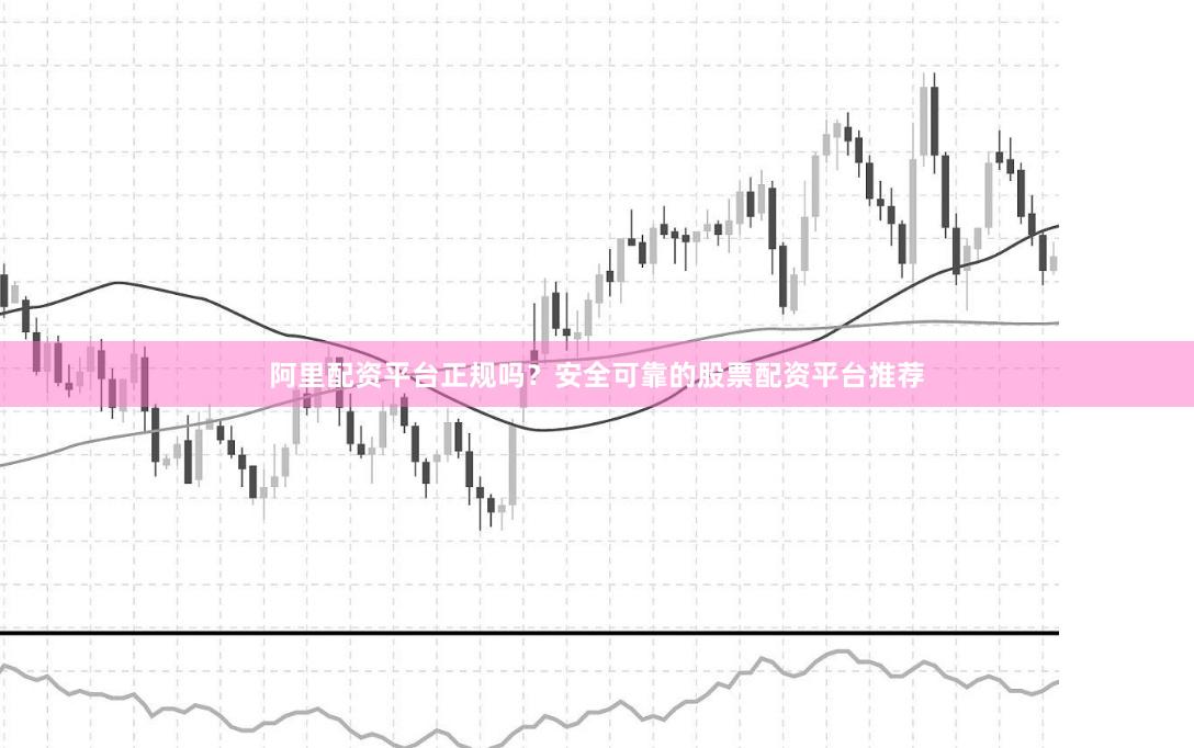 阿里配资平台正规吗？安全可靠的股票配资平台推荐