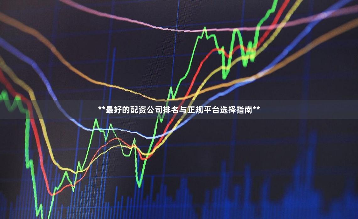 **最好的配资公司排名与正规平台选择指南**