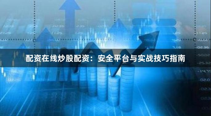 配资在线炒股配资：安全平台与实战技巧指南