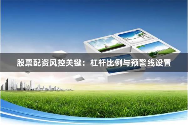 股票配资风控关键：杠杆比例与预警线设置