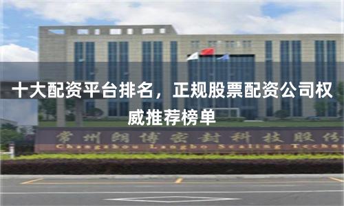 十大配资平台排名，正规股票配资公司权威推荐榜单